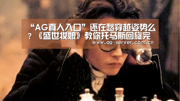 “AG真人入口”还在愁穿越姿势么?《盛世妆娘》教你托马斯回旋完美穿越(图1) AG真人入口